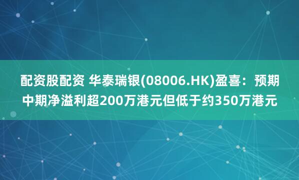 配资股配资 华泰瑞银(08006.HK)盈喜：预期中期净溢利超200万港元但低于约350万港元