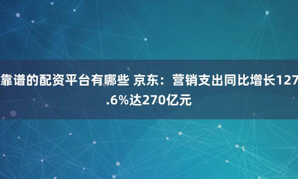 靠谱的配资平台有哪些 京东：营销支出同比增长127.6%达270亿元