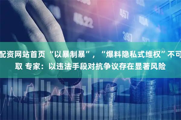 配资网站首页 “以暴制暴”，“爆料隐私式维权”不可取 专家：以违法手段对抗争议存在显著风险