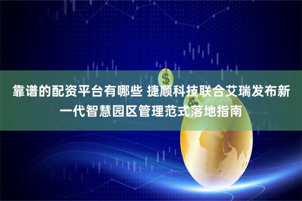 靠谱的配资平台有哪些 捷顺科技联合艾瑞发布新一代智慧园区管理范式落地指南