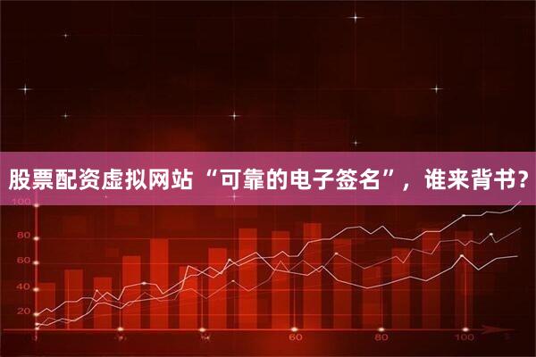 股票配资虚拟网站 “可靠的电子签名”，谁来背书？