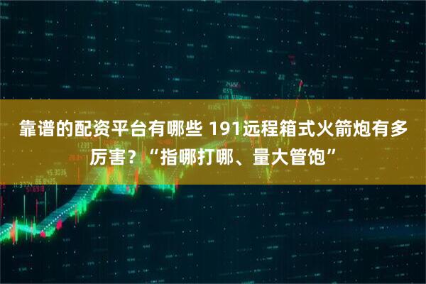 靠谱的配资平台有哪些 191远程箱式火箭炮有多厉害？“指哪打哪、量大管饱”