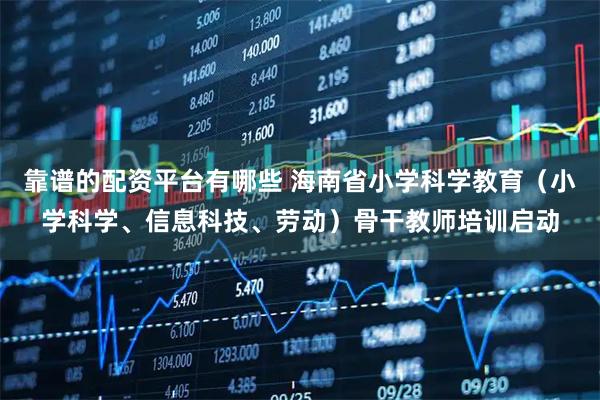 靠谱的配资平台有哪些 海南省小学科学教育（小学科学、信息科技、劳动）骨干教师培训启动
