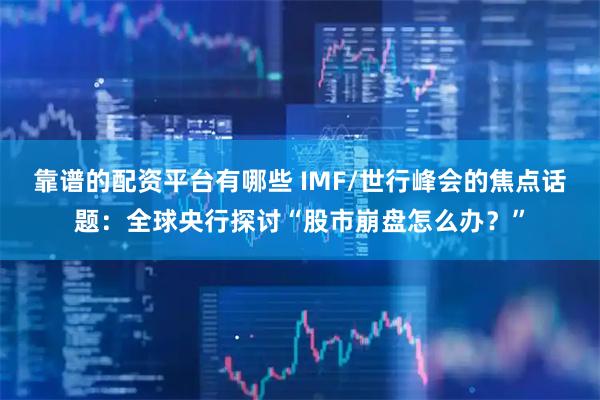 靠谱的配资平台有哪些 IMF/世行峰会的焦点话题：全球央行探讨“股市崩盘怎么办？”