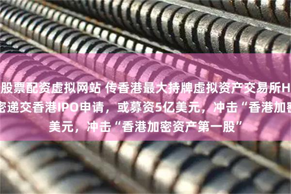 股票配资虚拟网站 传香港最大持牌虚拟资产交易所HashKey已秘密递交香港IPO申请，或募资5亿美元，冲击“香港加密资产第一股”