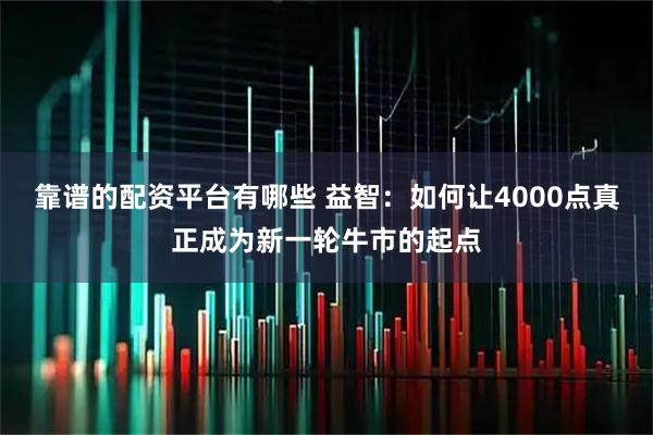 靠谱的配资平台有哪些 益智：如何让4000点真正成为新一轮牛市的起点