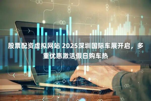 股票配资虚拟网站 2025深圳国际车展开启，多重优惠激活假日购车热
