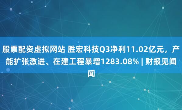 股票配资虚拟网站 胜宏科技Q3净利11.02亿元，产能扩张激进、在建工程暴增1283.08% | 财报见闻