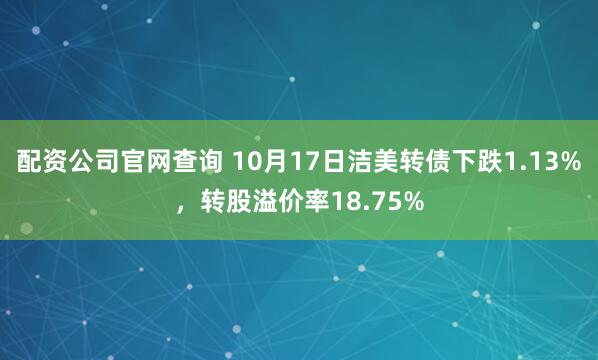 配资公司官网查询 10月17日洁美转债下跌1.13%，转股溢价率18.75%
