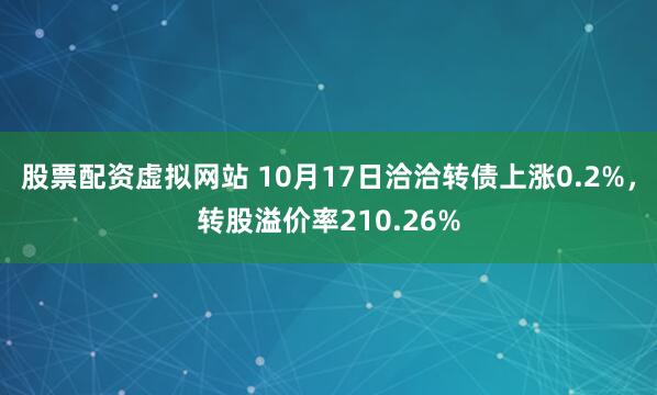 股票配资虚拟网站 10月17日洽洽转债上涨0.2%，转股溢价率210.26%