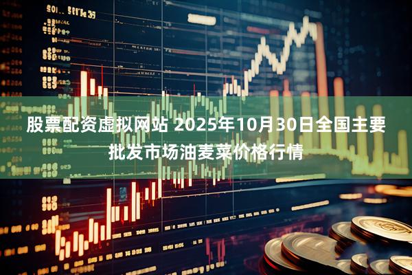 股票配资虚拟网站 2025年10月30日全国主要批发市场油麦菜价格行情