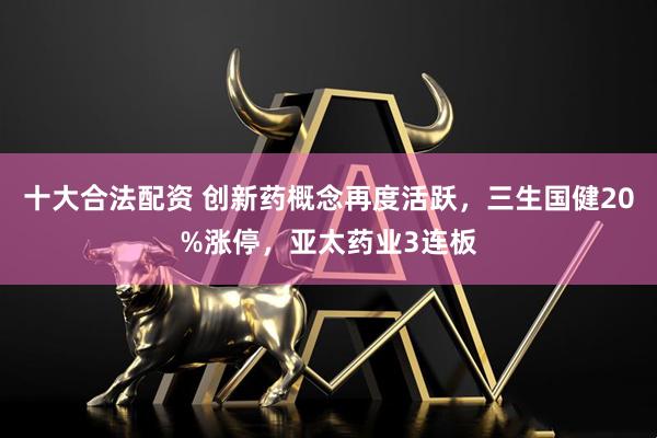 十大合法配资 创新药概念再度活跃,三生国健20%涨停,亚太药业3连板