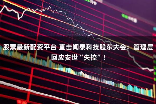 股票最新配资平台 直击闻泰科技股东大会：管理层回应安世“失控”！