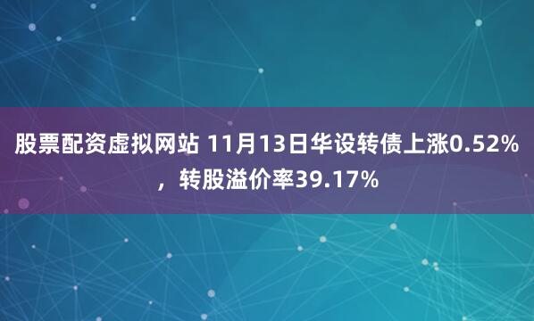 股票配资虚拟网站 11月13日华设转债上涨0.52%，转股溢价率39.17%