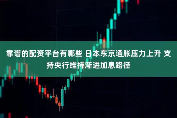 靠谱的配资平台有哪些 日本东京通胀压力上升 支持央行维持渐进加息路径
