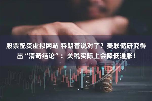 股票配资虚拟网站 特朗普说对了？美联储研究得出“清奇结论”：关税实际上会降低通胀！