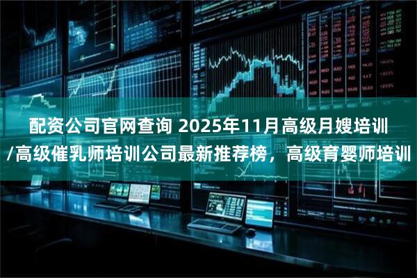 配资公司官网查询 2025年11月高级月嫂培训/高级催乳师培训公司最新推荐榜，高级育婴师培训