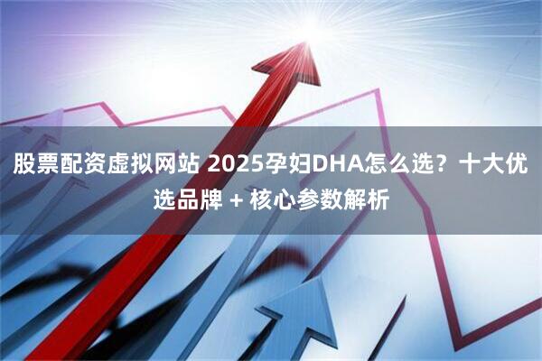 股票配资虚拟网站 2025孕妇DHA怎么选？十大优选品牌 + 核心参数解析