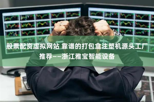 股票配资虚拟网站 靠谱的打包盒注塑机源头工厂推荐——浙江雅宝智能设备