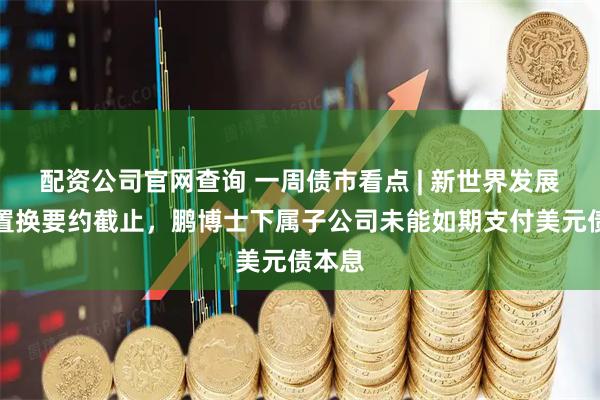 配资公司官网查询 一周债市看点 | 新世界发展债务置换要约截止，鹏博士下属子公司未能如期支付美元债本息