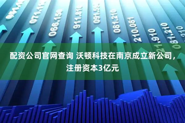配资公司官网查询 沃顿科技在南京成立新公司，注册资本3亿元