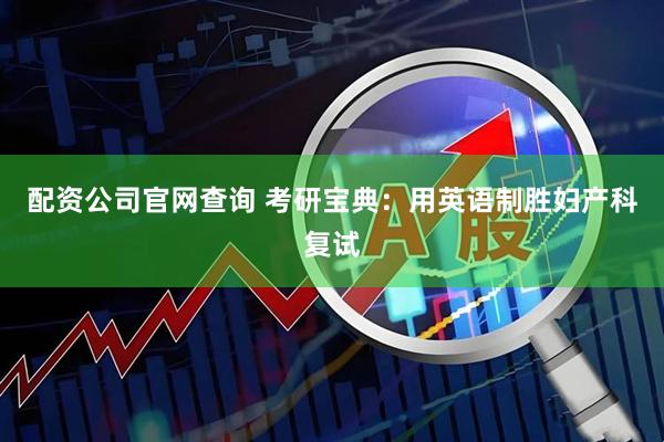 配资公司官网查询 考研宝典：用英语制胜妇产科复试