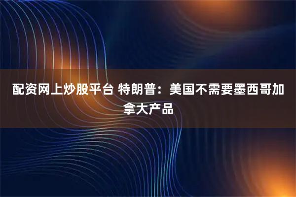 配资网上炒股平台 特朗普：美国不需要墨西哥加拿大产品