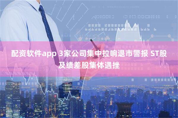 配资软件app 3家公司集中拉响退市警报 ST股及绩差股集体遇挫