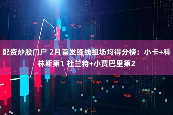 配资炒股门户 2月首发锋线组场均得分榜：小卡+科林斯第1 杜兰特+小贾巴里第2