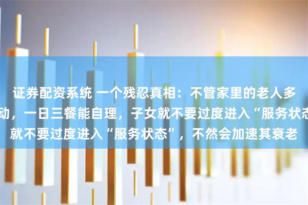 证券配资系统 一个残忍真相:不管家里的老人多大年纪,只要他还能走动,一日三餐能自理,子女就不要过度进入“服务状态”,不然会加速其衰老