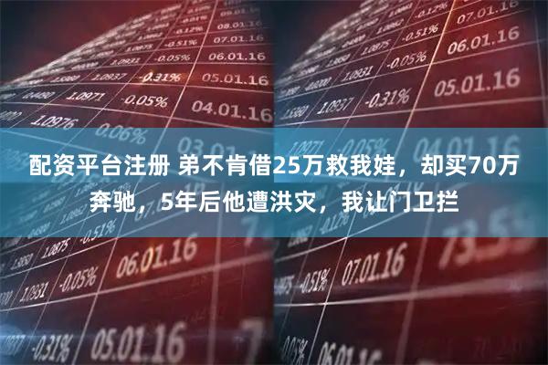 配资平台注册 弟不肯借25万救我娃,却买70万奔驰,5年后他遭洪灾,我让门卫拦