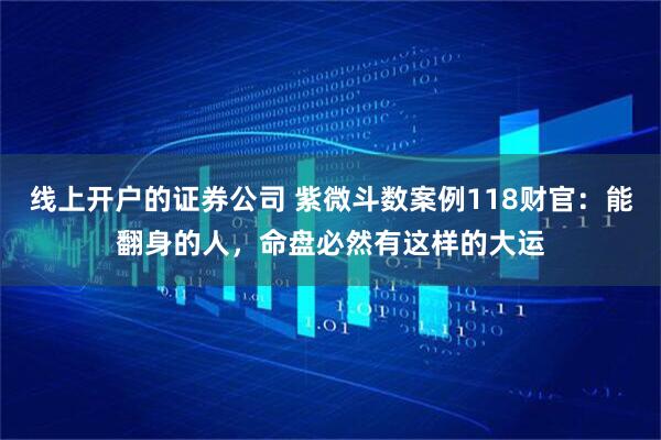 线上开户的证券公司 紫微斗数案例118财官：能翻身的人，命盘必然有这样的大运