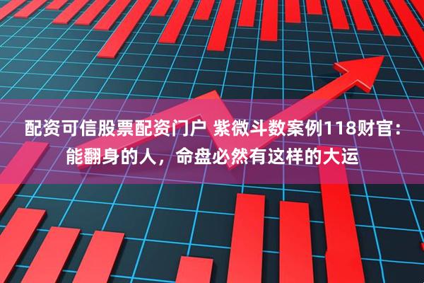 配资可信股票配资门户 紫微斗数案例118财官：能翻身的人，命盘必然有这样的大运
