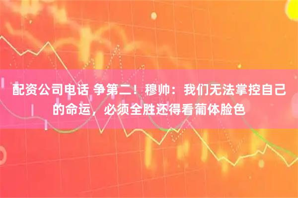配资公司电话 争第二！穆帅：我们无法掌控自己的命运，必须全胜还得看葡体脸色