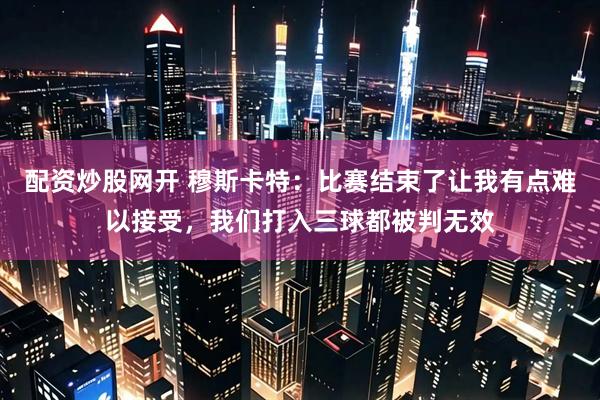 配资炒股网开 穆斯卡特：比赛结束了让我有点难以接受，我们打入三球都被判无效