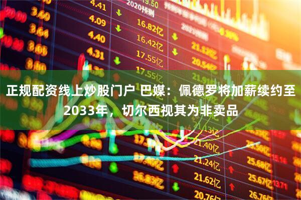 正规配资线上炒股门户 巴媒：佩德罗将加薪续约至2033年，切尔西视其为非卖品