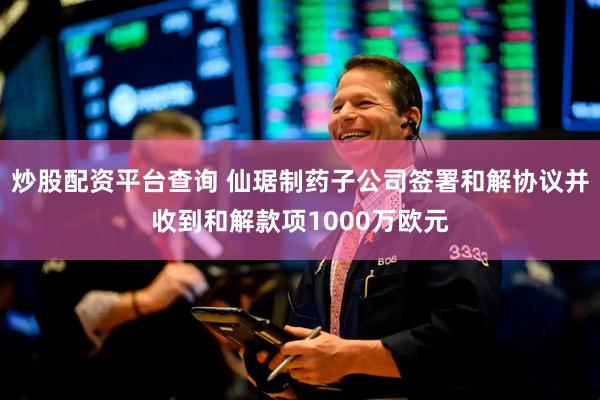 炒股配资平台查询 仙琚制药子公司签署和解协议并收到和解款项1000万欧元