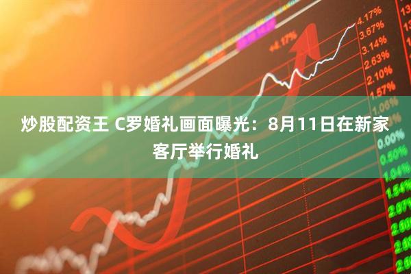 炒股配资王 C罗婚礼画面曝光：8月11日在新家客厅举行婚礼