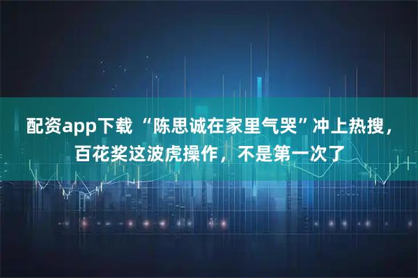 配资app下载 “陈思诚在家里气哭”冲上热搜，百花奖这波虎操作，不是第一次了