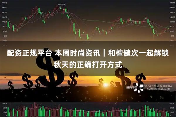 配资正规平台 本周时尚资讯｜和檀健次一起解锁秋天的正确打开方式