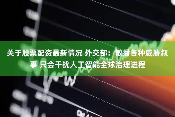 关于股票配资最新情况 外交部：散播各种威胁叙事 只会干扰人工智能全球治理进程
