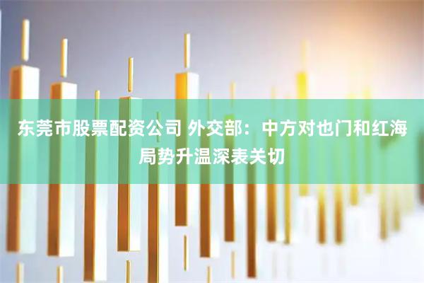 东莞市股票配资公司 外交部：中方对也门和红海局势升温深表关切