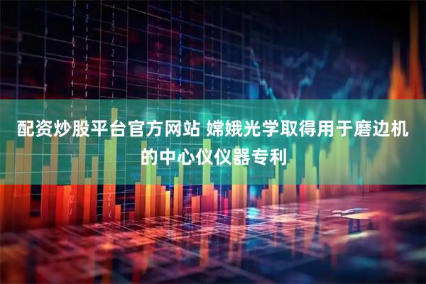 配资炒股平台官方网站 嫦娥光学取得用于磨边机的中心仪仪器专利