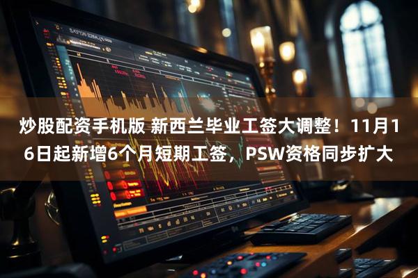 炒股配资手机版 新西兰毕业工签大调整！11月16日起新增6个月短期工签，PSW资格同步扩大